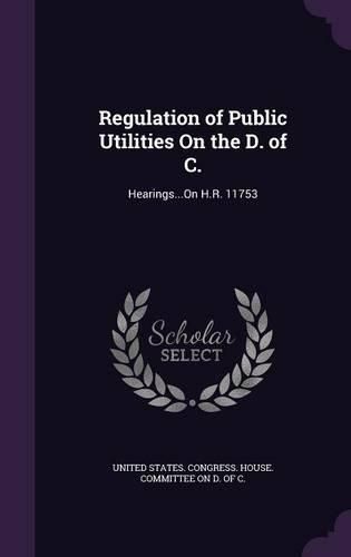 Cover image for Regulation of Public Utilities on the D. of C.: Hearings...on H.R. 11753