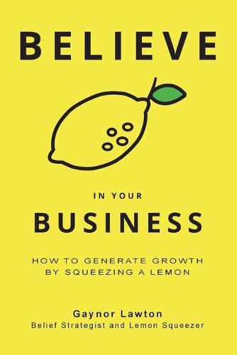 Cover image for Believe in Your Business: How to Generate Growth by Squeezing a Lemon