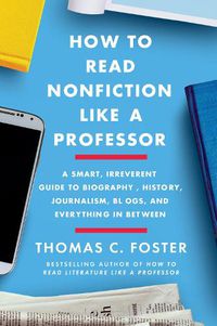 Cover image for How to Read Nonfiction Like a Professor: A Smart, Irreverent Guide to Biography, History, Journalism, Blogs, and Everything in Between