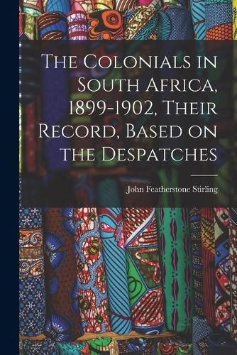 The Colonials in South Africa, 1899-1902, Their Record, Based on the Despatches