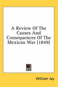 Cover image for A Review Of The Causes And Consequences Of The Mexican War (1849)