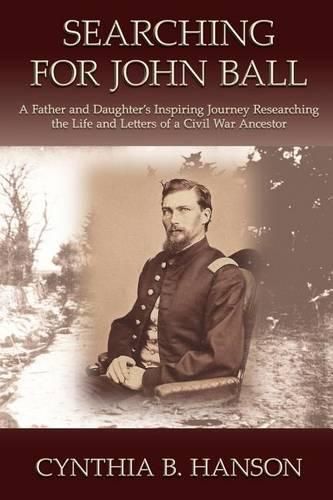 Cover image for Searching for John Ball: A Father and Daughters' Inspiring Journey Researching the Life and Letters of a Civil War Soldier