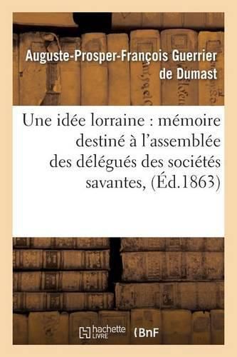 Une Idee Lorraine: Memoire Destine A l'Assemblee Des Delegues Des Societes Savantes,