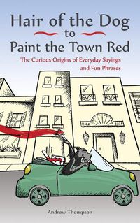 Cover image for Hair Of The Dog To Paint The Town Red: The Curious Origins of Everyday Sayings and Fun Phrases