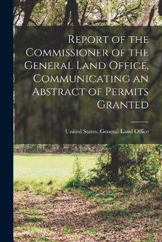 Cover image for Report of the Commissioner of the General Land Office, Communicating an Abstract of Permits Granted