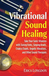 Cover image for Vibrational Sound Healing: Take Your Sonic Vitamins with Tuning Forks, Singing Bowls, Chakra Chants, Angelic Vibrations, and Other Sound Therapies