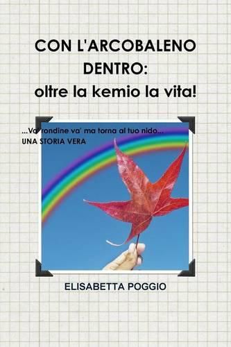 Cover image for Con L'Arcobaleno Dentro: Oltre La Kemio La Vita. UNA Storia Vera. Va' Rondine Va' Ma Torna Al Tuo Nido.