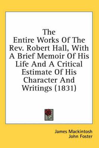 Cover image for The Entire Works of the REV. Robert Hall, with a Brief Memoir of His Life and a Critical Estimate of His Character and Writings (1831)