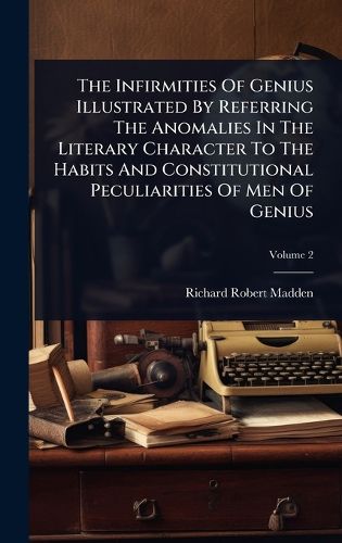Cover image for The Infirmities Of Genius Illustrated By Referring The Anomalies In The Literary Character To The Habits And Constitutional Peculiarities Of Men Of Genius