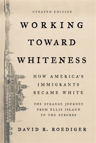 Cover image for Working Toward Whiteness: How America's Immigrants Became White: The Strange Journey from Ellis Island to the Suburbs