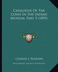 Cover image for Catalogue of the Coins in the Indian Museum, Part 3 (1895)