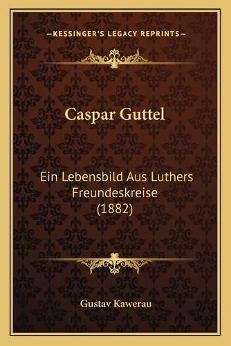 Caspar Guttel: Ein Lebensbild Aus Luthers Freundeskreise (1882)