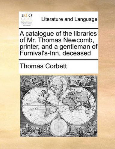 Cover image for A Catalogue of the Libraries of Mr. Thomas Newcomb, Printer, and a Gentleman of Furnival's-Inn, Deceased