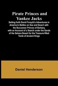 Cover image for Pirate Princes and Yankee Jacks; Setting forth David Forsyth's Adventures in America's Battles on Sea and Desert with the Buccaneer Princes of Barbary, with an Account of a Search under the Sands of the Sahara Desert for the Treasure-filled Tomb of Ancient