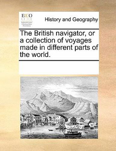 Cover image for The British Navigator, or a Collection of Voyages Made in Different Parts of the World.