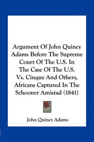 Argument of John Quincy Adams Before the Supreme Court of the U.S. in the Case of the U.S. vs. Cinque and Others, Africans Captured in the Schooner Amistad (1841)