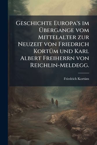 Cover image for Geschichte Europa's Im Bergange Vom Mittelalter Zur Neuzeit Von Friedrich Kort M Und Karl Albert Frhrn Von Reichlin-Meldegg