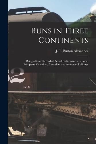 Runs in Three Continents [microform]: Being a Short Record of Actual Performances on Some European, Canadian, Australian and American Railways