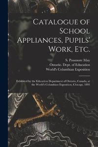 Cover image for Catalogue of School Appliances, Pupils' Work, Etc. [microform]: Exhibited by the Education Department of Ontario, Canada, at the World's Columbian Exposition, Chicago, 1893