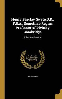 Cover image for Henry Barclay Swete D.D., F.B.A., Sometime Regius Professor of Divinity Cambridge: A Remembrance