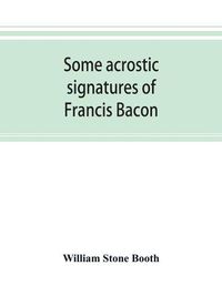 Cover image for Some acrostic signatures of Francis Bacon, baron Verulam of Verulam, viscount St. Alban, together with some others