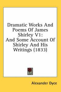 Cover image for Dramatic Works and Poems of James Shirley V1: And Some Account of Shirley and His Writings (1833)
