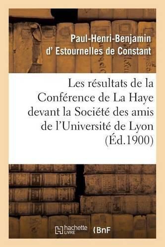 Les Resultats de la Conference de la Haye: Conference Faite Devant La Societe Des Amis: de l'Universite de Lyon, Le 14 Janvier 1900