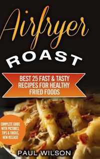 Cover image for Airfryer Roast: Best 25 Fast & Tasty Recipes for Healthy Fried Foods
