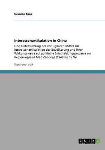 Cover image for Interessenartikulation in China: Eine Untersuchung der verfugbaren Mittel zur Interessenartikulation der Bevoelkerung und ihrer Wirkungsweise auf politische Entscheidungsprozesse zur Regierungszeit Mao Zedongs (1949 bis 1976)