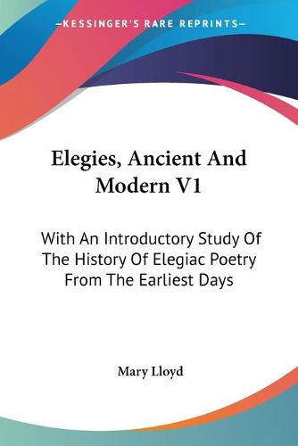 Cover image for Elegies, Ancient and Modern V1: With an Introductory Study of the History of Elegiac Poetry from the Earliest Days