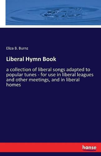 Cover image for Liberal Hymn Book: a collection of liberal songs adapted to popular tunes - for use in liberal leagues and other meetings, and in liberal homes