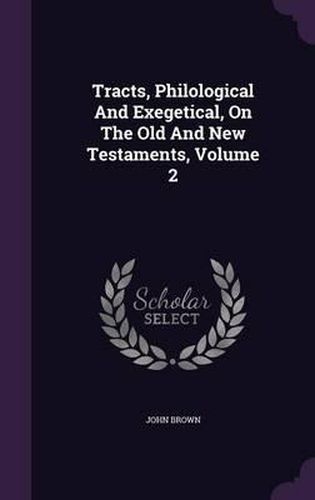 Tracts, Philological and Exegetical, on the Old and New Testaments, Volume 2