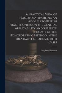 Cover image for A Practical View of Homoeopathy, Being an Address to British Practitioners on the General Applicability and Superior Efficacy of the Homoeopathic Method in the Treatment of Disease With Cases