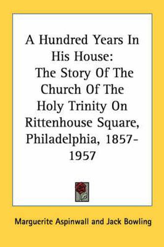 Cover image for A Hundred Years in His House: The Story of the Church of the Holy Trinity on Rittenhouse Square, Philadelphia, 1857-1957