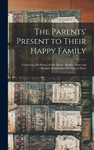 Cover image for The Parents' Present to Their Happy Family: Containing the Poems of My Father, Mother, Sister and Brother, in Imitation of Cowper's Mary