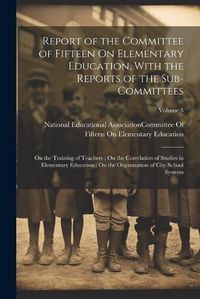 Cover image for Report of the Committee of Fifteen On Elementary Education, With the Reports of the Sub-Committees