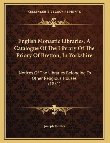 English Monastic Libraries, a Catalogue of the Library of the Priory of Bretton, in Yorkshire: Notices of the Libraries Belonging to Other Religious Houses (1831)