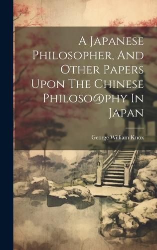 Cover image for A Japanese Philosopher, And Other Papers Upon The Chinese Philoso@phy In Japan