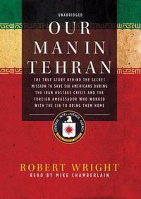 Cover image for Our Man in Tehran: The True Story Behind the Secret Mission to Save Six Americans During the Iran Hostage Crisis and the Foreign Ambassador Who Worked with the CIA to Bring Them Home