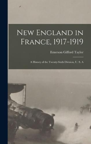 Cover image for New England in France, 1917-1919; a History of the Twenty-sixth Division, U. S. A