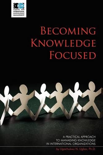 Cover image for Becoming Knowledge Focused: A Practical Approach To Managing Knowledge In International Organizations