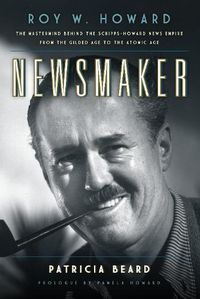 Cover image for Newsmaker: Roy W. Howard, the Mastermind Behind the Scripps-Howard News Empire From the Gilded Age to the Atomic Age