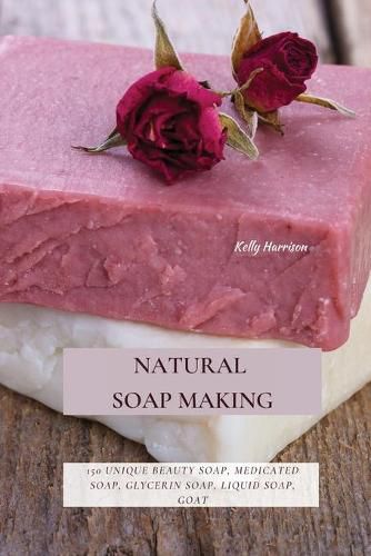 Cover image for Natural Soap Making: 150 Unique Beauty Soap, Medicated Soap, Glycerin Soap, Liquid Soap, Goat Milk Soap & So Much More