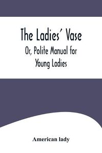 Cover image for The Ladies' Vase; Or, Polite Manual for Young Ladies