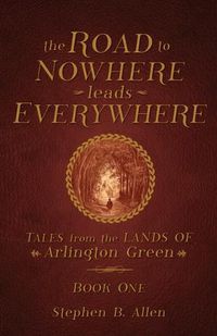Cover image for The Road to Nowhere leads Everywhere: Tales from the Lands Of Arlington Green: Book One