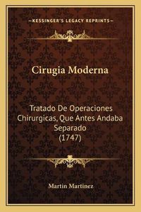 Cover image for Cirugia Moderna: Tratado de Operaciones Chirurgicas, Que Antes Andaba Separado (1747)