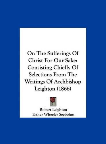 On the Sufferings of Christ for Our Sake: Consisting Chiefly of Selections from the Writings of Archbishop Leighton (1866)