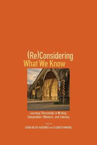 Cover image for (Re)Considering What We Know: Learning Thresholds in Writing, Composition, Rhetoric, and Literacy