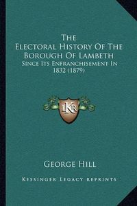 Cover image for The Electoral History of the Borough of Lambeth: Since Its Enfranchisement in 1832 (1879)