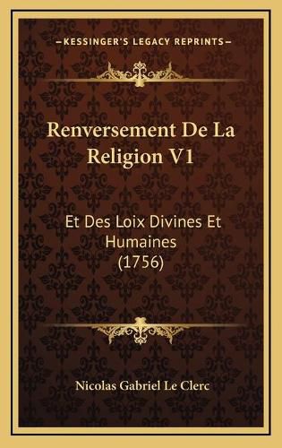 Renversement de La Religion V1: Et Des Loix Divines Et Humaines (1756)